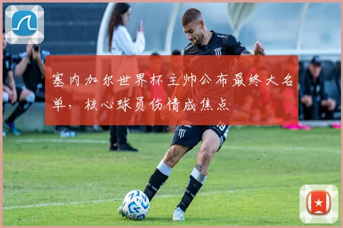 塞内加尔世界杯主帅公布最终大名单，核心球员伤情成焦点