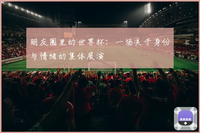 朋友圈里的世界杯：一场关于身份与情绪的集体展演