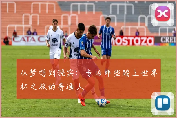 从梦想到现实：专访那些踏上世界杯之旅的普通人