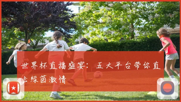 世界杯直播盛宴：五大平台带你直击绿茵激情