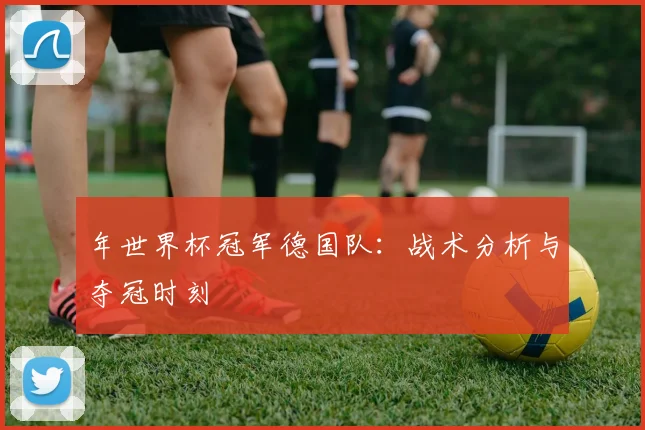 年世界杯冠军德国队：战术分析与夺冠时刻