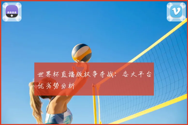 世界杯直播版权争夺战：各大平台优劣势分析