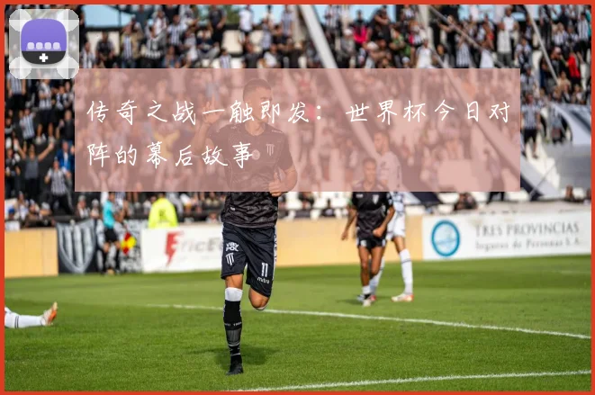 传奇之战一触即发：世界杯今日对阵的幕后故事
