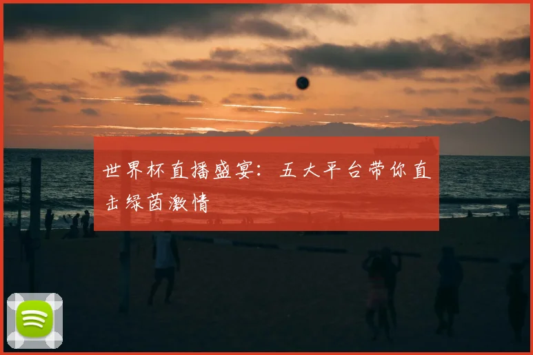 世界杯直播盛宴：五大平台带你直击绿茵激情