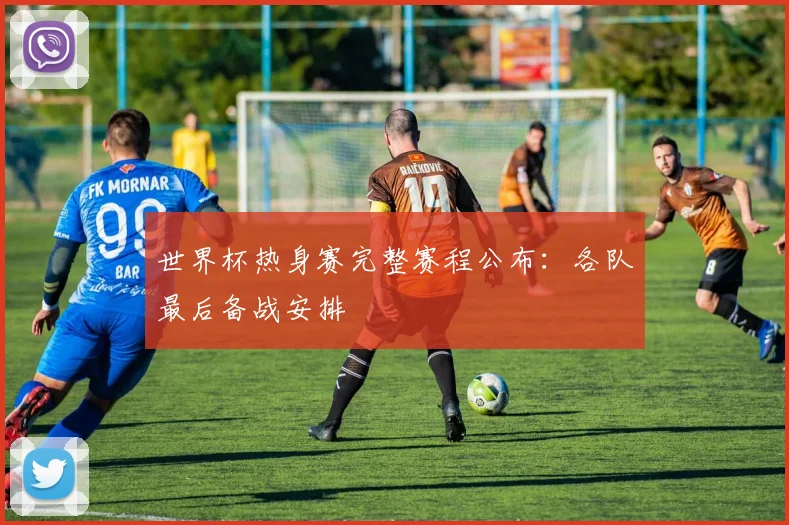 世界杯热身赛完整赛程公布：各队最后备战安排