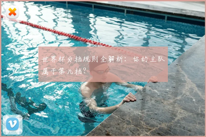 世界杯分档规则全解析：你的主队属于第几档？