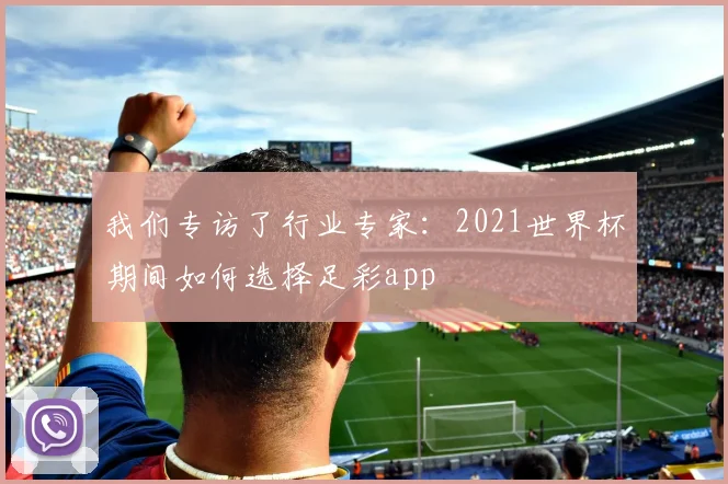 我们专访了行业专家：2021世界杯期间如何选择足彩app