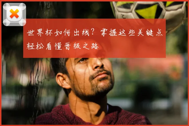 世界杯如何出线？掌握这些关键点轻松看懂晋级之路