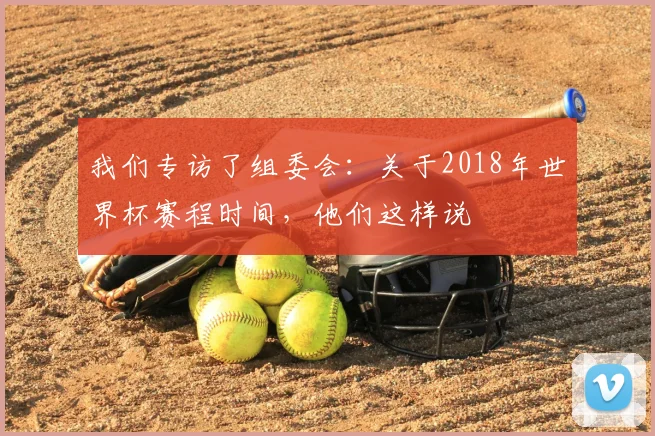 我们专访了组委会：关于2018年世界杯赛程时间，他们这样说
