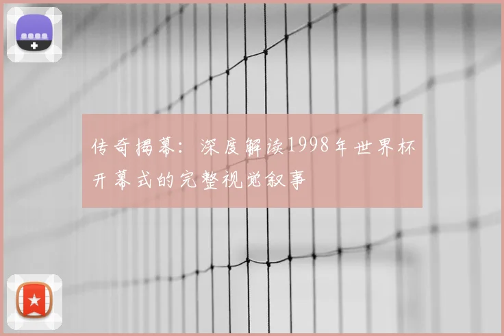传奇揭幕：深度解读1998年世界杯开幕式的完整视觉叙事