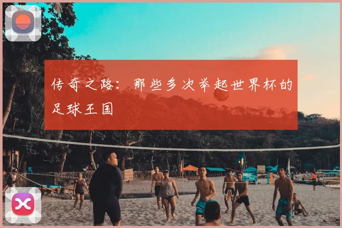 传奇之路：那些多次举起世界杯的足球王国