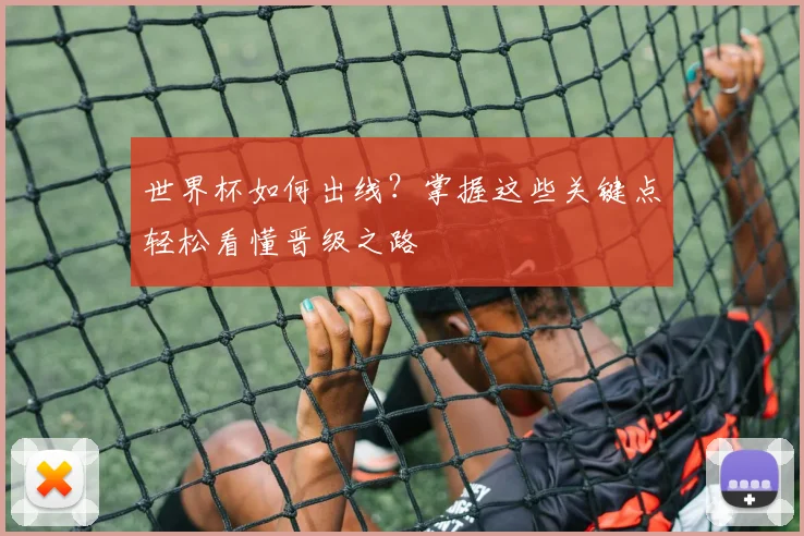 世界杯如何出线？掌握这些关键点轻松看懂晋级之路