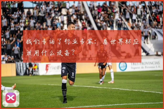 我们专访了行业专家：看世界杯应该用什么设备？