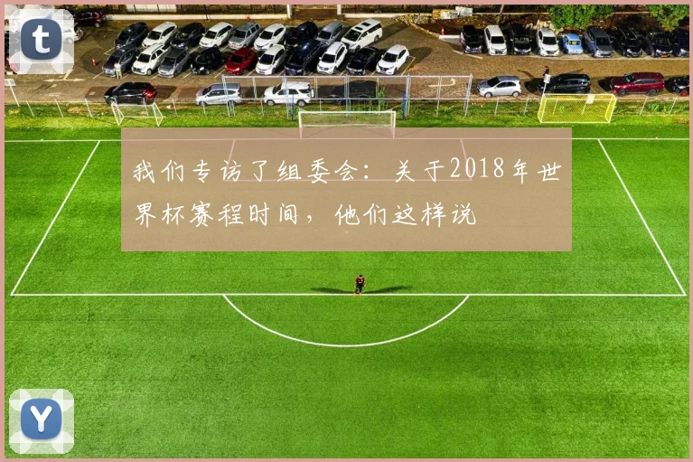 我们专访了组委会：关于2018年世界杯赛程时间，他们这样说