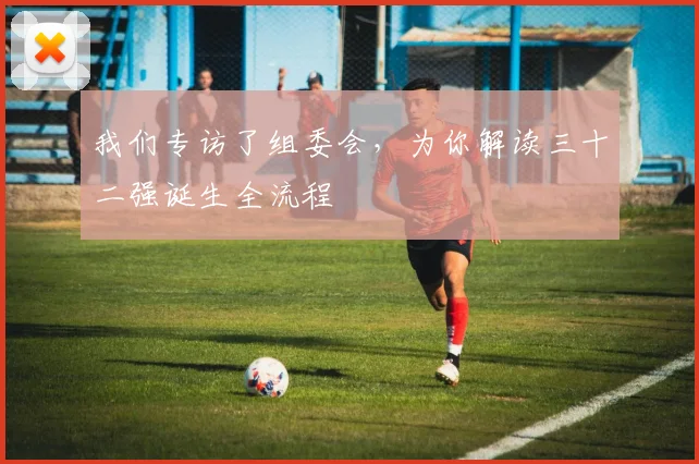 我们专访了组委会，为你解读三十二强诞生全流程
