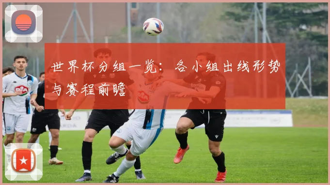 世界杯分组一览:各小组出线形势与赛程前瞻
