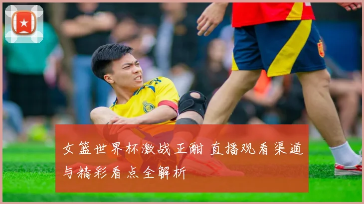 女篮世界杯激战正酣 直播观看渠道与精彩看点全解析