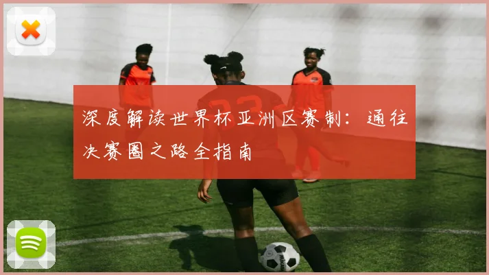 深度解读世界杯亚洲区赛制：通往决赛圈之路全指南