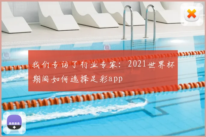 我们专访了行业专家：2021世界杯期间如何选择足彩app