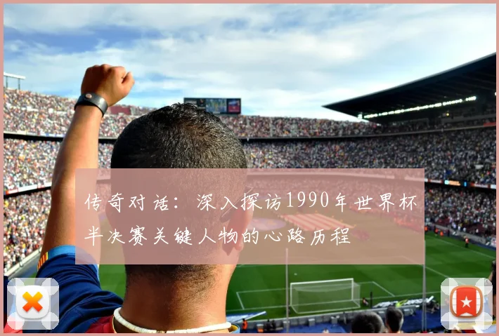 传奇对话：深入探访1990年世界杯半决赛关键人物的心路历程