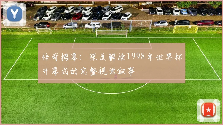 传奇揭幕：深度解读1998年世界杯开幕式的完整视觉叙事