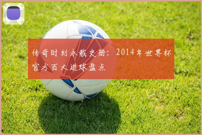 传奇时刻永载史册：2014年世界杯官方百大进球盘点