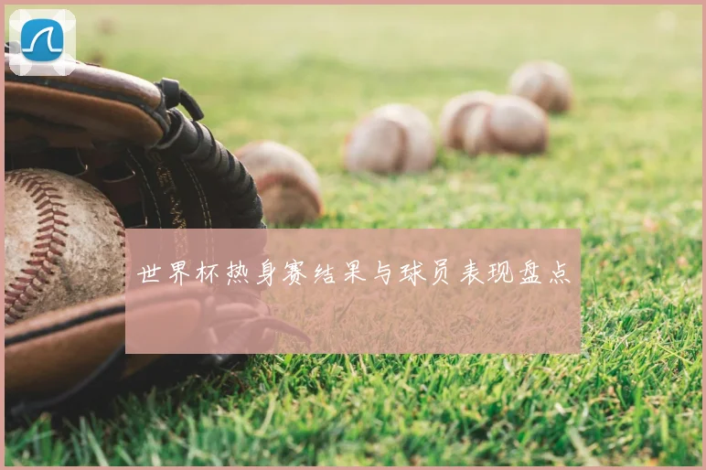 世界杯热身赛结果与球员表现盘点